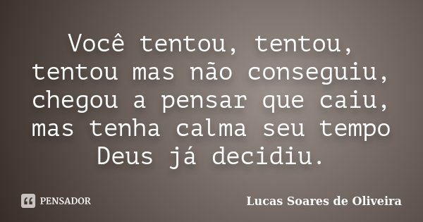 Você tentou, tentou, tentou mas não conseguiu, chegou a pensar que caiu, mas tenha calma seu tempo Deus já decidiu.... Frase de Lucas Soares de Oliveira.
