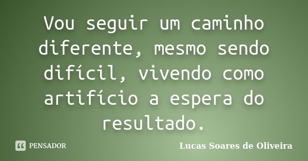 Vou seguir um caminho diferente, mesmo sendo difícil, vivendo como artifício a espera do resultado.... Frase de Lucas Soares de Oliveira.