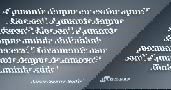 A quanto tempo eu estou aqui? Nao sei! A quanto tempo viverei? Nao sei! A quanto tempo minha felicidade permanecerá? Novamente nao sei! A quanto tempo te amarei... Frase de Lucas Soares Sodré.