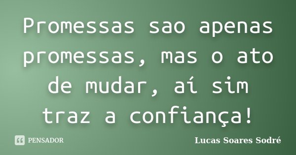 Promessas sao apenas promessas, mas o ato de mudar, aí sim traz a confiança!... Frase de Lucas Soares Sodré.