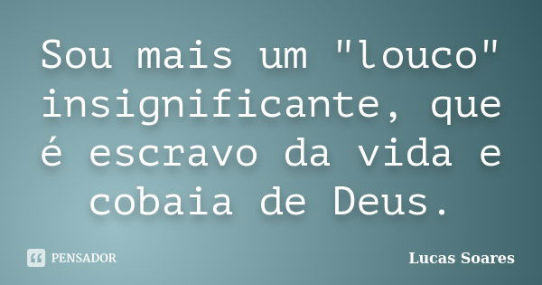 Sou mais um "louco" insignificante, que é escravo da vida e cobaia de Deus.... Frase de Lucas Soares.