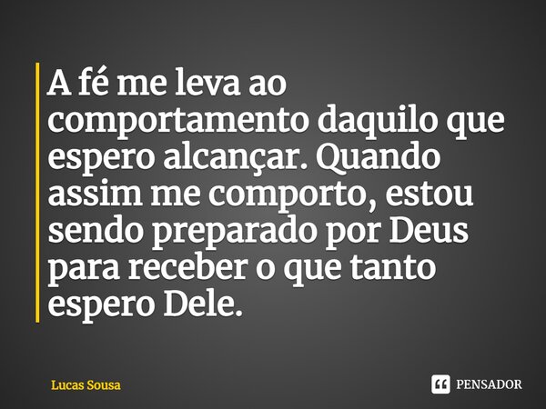⁠A fé me leva ao comportamento daquilo que espero alcançar. Quando assim me comporto, estou sendo preparado por Deus para receber o que tanto espero Dele.... Frase de Lucas Sousa.