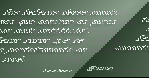 Das belezas desse mundo, temos que admirar as puras sem nada artificial. Belezas raras que se encontra perfeitamente em você.... Frase de Lucas Sousa.