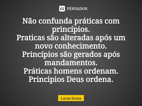 ⁠Não confunda práticas com princípios. Praticas são alteradas após um novo conhecimento. Princípios são gerados após mandamentos. Práticas homens ordenam. Princ... Frase de Lucas Sousa.