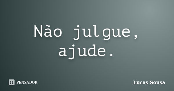 Não julgue, ajude.... Frase de Lucas Sousa.