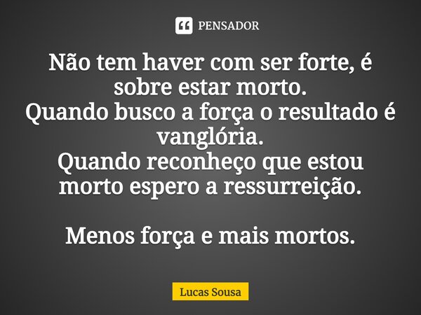 ⁠Não tem haver com ser forte, é sobre estar morto. Quando busco a força o resultado é vanglória. Quando reconheço que estou morto espero a ressurreição. Menos f... Frase de Lucas Sousa.