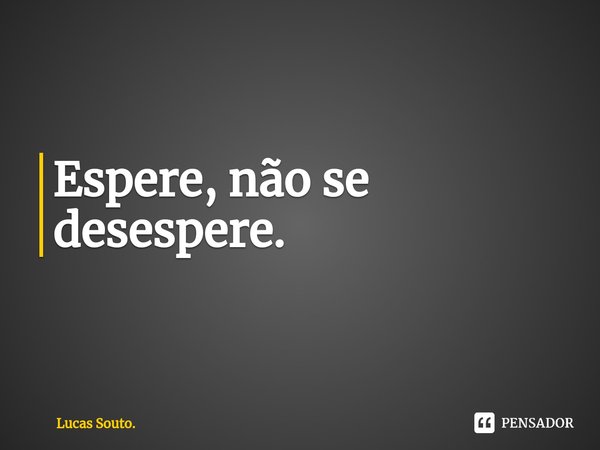 Espere, não se desespere.⁠... Frase de Lucas Souto..