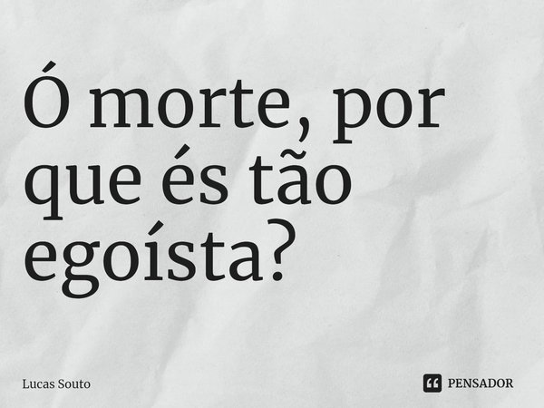 ⁠Ó morte, por que és tão egoísta?... Frase de Lucas Souto.