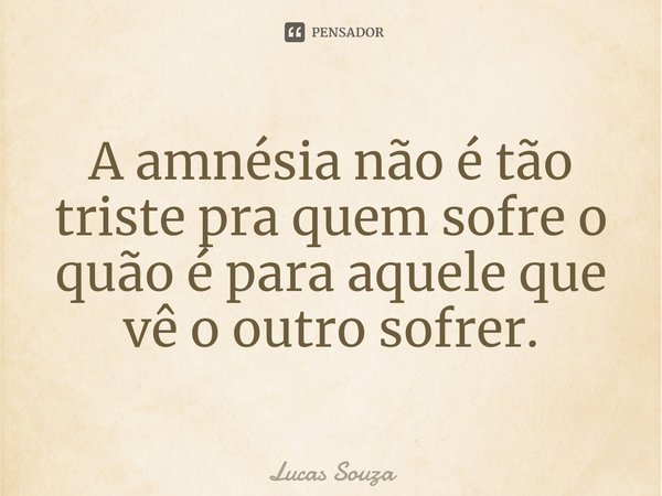 A amnésia não é tão triste pra quem sofre o quão é para aquele que vê o outro sofrer.⁠... Frase de Lucas Souza.