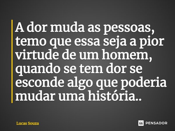 ⁠A dor muda as pessoas, temo que essa seja a pior virtude de um homem, quando se tem dor se esconde algo que poderia mudar uma história..... Frase de Lucas Souza.