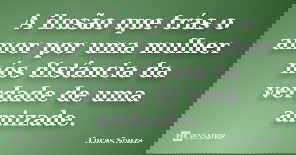 A ilusão que trás o amor por uma mulher nós distância da verdade de uma amizade.... Frase de Lucas Souza.