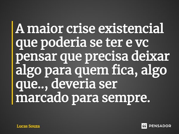 ⁠A maior crise existencial que poderia se ter e vc pensar que precisa deixar algo para quem fica, algo que.., deveria ser marcado para sempre.... Frase de Lucas Souza.