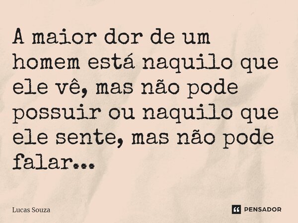 A maior dor de um homem está naquilo que ele vê, mas não pode possuir ou naquilo que ele sente, mas não pode falar...... Frase de Lucas Souza.