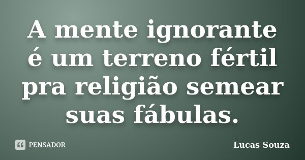 A mente ignorante é um terreno fértil pra religião semear suas fábulas.... Frase de Lucas Souza.