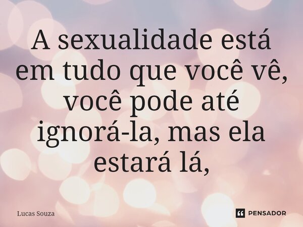 ⁠A sexualidade está em tudo que você vê, você pode até ignorá-la, mas ela estará lá,... Frase de Lucas Souza.