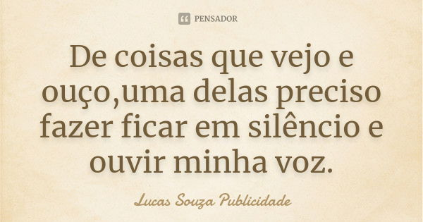 De coisas que vejo e ouço,uma delas preciso fazer ficar em silêncio e ouvir minha voz.... Frase de Lucas Souza Publicidade.