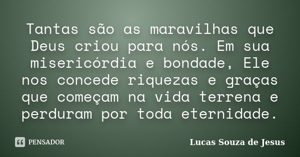 Tantas são as maravilhas que Deus criou para nós. Em sua misericórdia e bondade, Ele nos concede riquezas e graças que começam na vida terrena e perduram por to... Frase de Lucas Souza de Jesus.