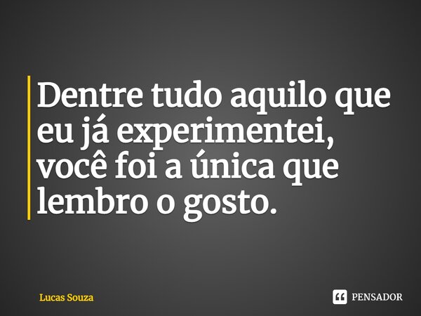Dentre tudo aquilo que eu já experimentei, você foi a única que lembro o gosto.... Frase de Lucas Souza.