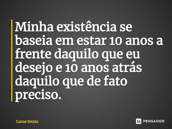 ⁠Minha existência se baseia em estar 10 anos a frente daquilo que eu desejo e 10 anos atrás daquilo que de fato preciso.... Frase de Lucas Souza.
