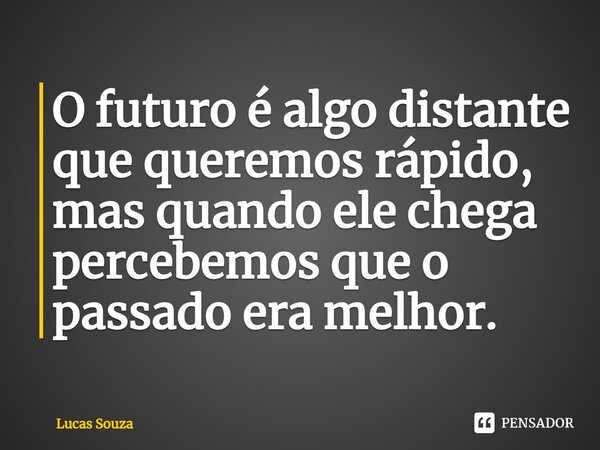 ⁠O futuro é algo distante que queremos rápido, mas quando ele chega percebemos que o passado era melhor.... Frase de Lucas Souza.
