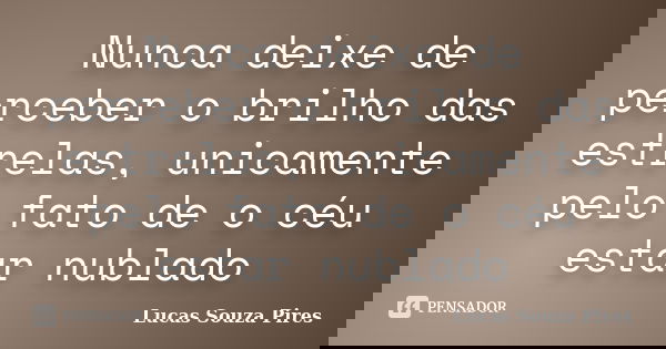 Nunca deixe de perceber o brilho das estrelas, unicamente pelo fato de o céu estar nublado... Frase de Lucas Souza Pires.