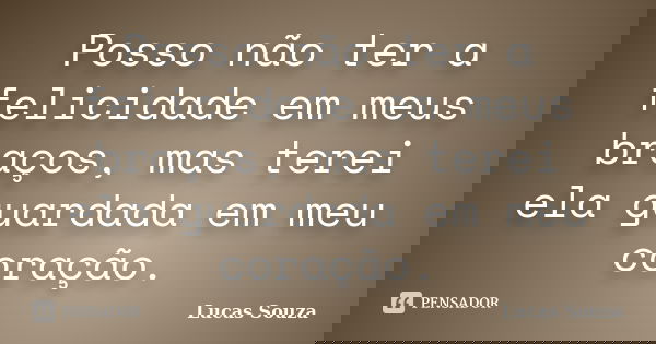 Posso não ter a felicidade em meus braços, mas terei ela guardada em meu coração.... Frase de Lucas Souza.