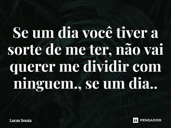 ⁠Se um dia você tiver a sorte de me ter, não vai querer me dividir com ninguem., se um dia..... Frase de Lucas Souza.