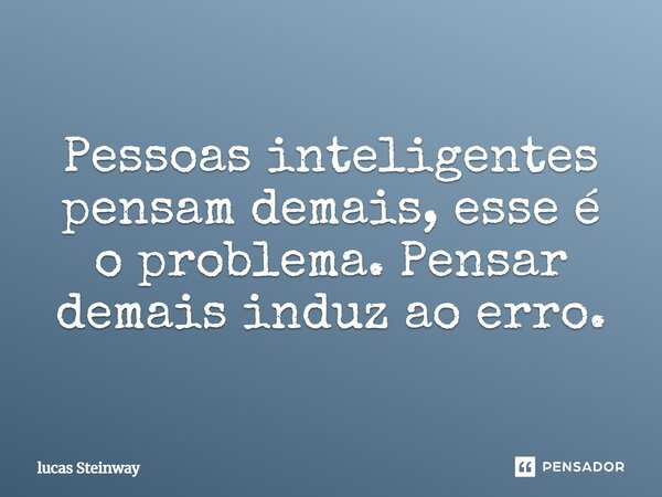 Pessoas inteligentes pensam demais, esse é o problema. Pensar demais induz ao erro.... Frase de Lucas Steinway.
