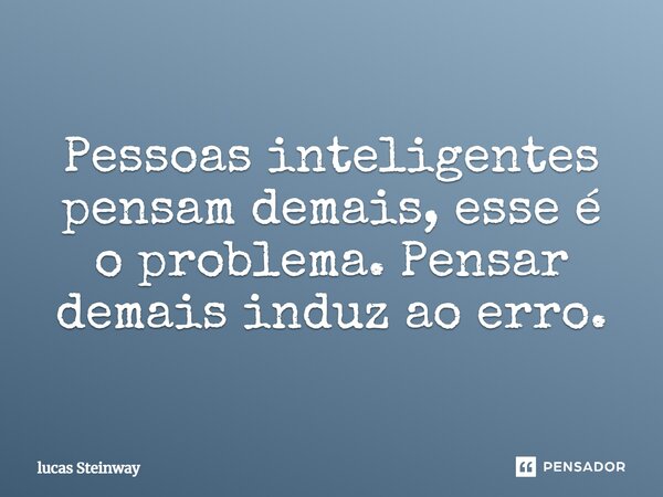 Pessoas inteligentes pensam demais, esse é o problema. Pensar demais induz ao erro.... Frase de Lucas Steinway.