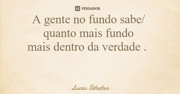 A gente no fundo sabe/ quanto mais fundo mais dentro da verdade .... Frase de Lucas Sthefan.