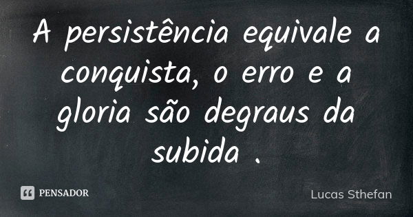 A persistência equivale a conquista, o erro e a gloria são degraus da subida .... Frase de Lucas Sthefan.