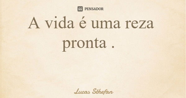 A vida é uma reza pronta .... Frase de Lucas Sthefan.