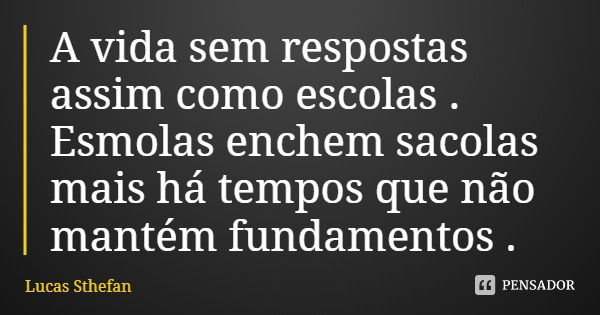 A vida sem respostas assim como escolas .
Esmolas enchem sacolas mais há tempos que não mantém fundamentos .... Frase de Lucas Sthefan.