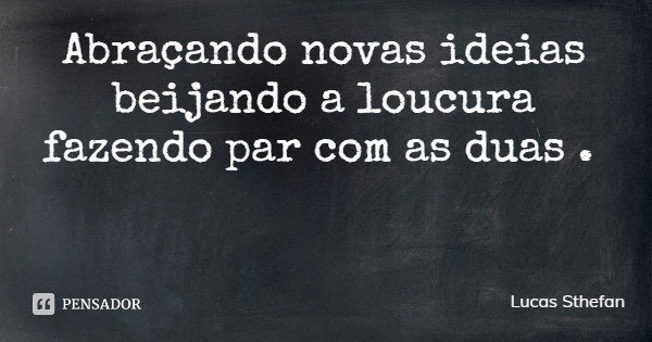 Abraçando novas ideias beijando a loucura fazendo par com as duas .... Frase de Lucas Sthefan.