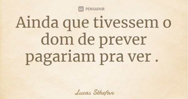 Ainda que tivessem o dom de prever pagariam pra ver .... Frase de Lucas Sthefan.