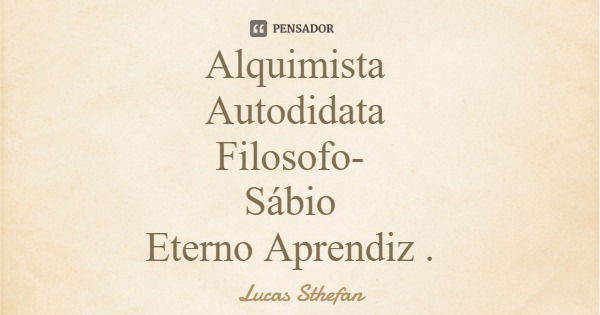 Alquimista Autodidata Filosofo Sábio Eterno Aprendiz .... Frase de Lucas Sthefan.