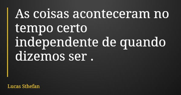 As coisas aconteceram no tempo certo independente de quando dizemos ser .... Frase de Lucas Sthefan.