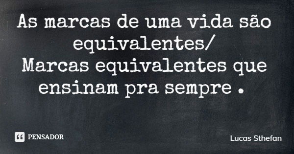 As marcas de uma vida são equivalentes/ Marcas equivalentes que ensinam pra sempre .... Frase de Lucas Sthefan.