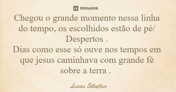 Chegou o grande momento nessa linha do tempo, os escolhidos estão de pé/ Despertos . Dias como esse só ouve nos tempos em que jesus caminhava com grande fé sobr... Frase de Lucas Sthefan.