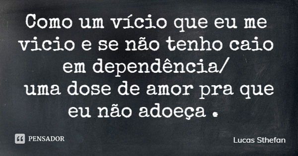 Como um vício que eu me vicio e se não tenho caio em dependência/ uma dose de amor pra que eu não adoeça .... Frase de Lucas Sthefan.