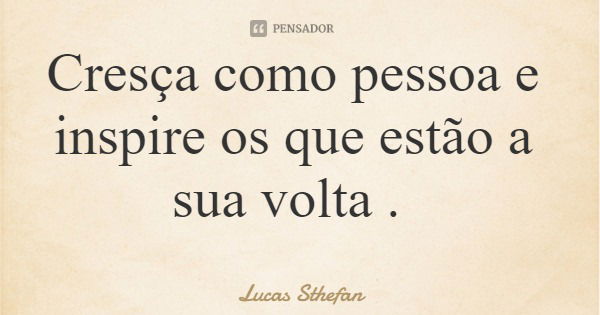 Cresça como pessoa e inspire os que estão a sua volta .... Frase de Lucas Sthefan.