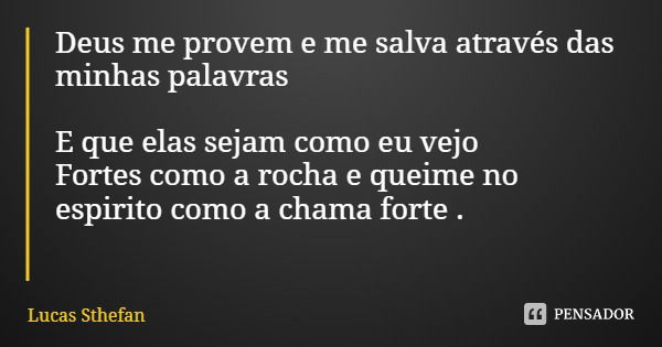 Deus me provem e me salva através das minhas palavras E que elas sejam como eu vejo
Fortes como a rocha e queime no espirito como a chama forte .... Frase de Lucas Sthefan.