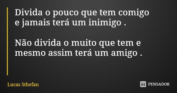 Divida o pouco que tem comigo
e jamais terá um inimigo . Não divida o muito que tem e mesmo assim terá um amigo .... Frase de Lucas Sthefan.