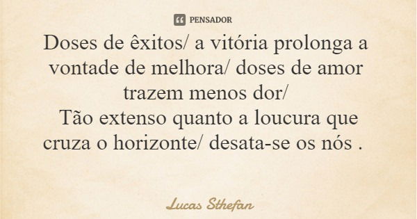 Doses de êxitos/ a vitória prolonga a vontade de melhora/ doses de amor trazem menos dor/ Tão extenso quanto a loucura que cruza o horizonte/ desata-se os nós .... Frase de Lucas Sthefan.