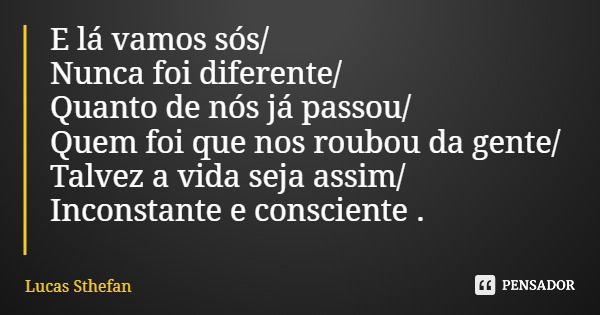E lá vamos sós/ Nunca foi diferente/ Quanto de nós já passou/ Quem foi que nos roubou da gente/ Talvez a vida seja assim/ Inconstante e consciente .... Frase de Lucas Sthefan.