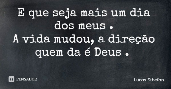 E que seja mais um dia dos meus . A vida mudou, a direção quem da é Deus .... Frase de Lucas Sthefan.