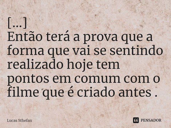 ⁠[...]
Então terá a prova que a forma que vai se sentindo realizado hoje tem pontos em comum com o filme que é criado antes .... Frase de Lucas Sthefan.