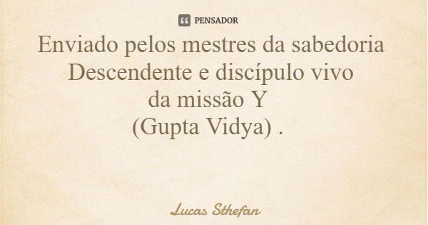 Enviado pelos mestres da sabedoria Descendente e discípulo vivo da missão Y (Gupta Vidya) .... Frase de Lucas Sthefan.