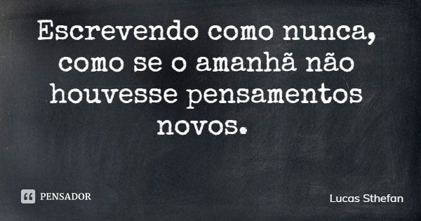 Escrevendo como nunca, como se o amanhã não houvesse pensamentos novos.... Frase de Lucas Sthefan.