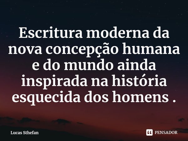 ⁠Escritura moderna da nova concepção humana e do mundo ainda inspirada na história esquecida dos homens .... Frase de Lucas Sthefan.